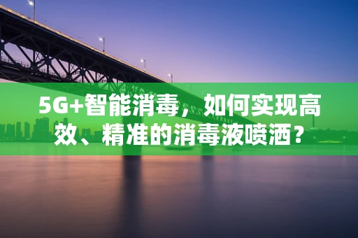 5G+智能消毒，如何实现高效、精准的消毒液喷洒？