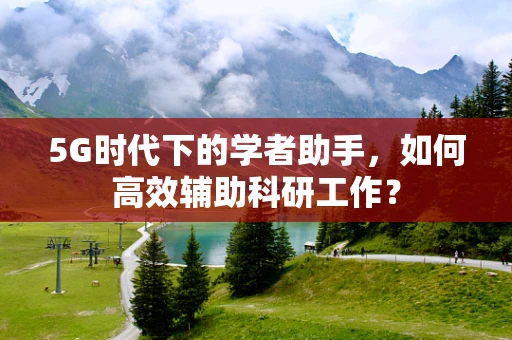 5G时代下的学者助手，如何高效辅助科研工作？