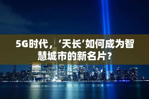 5G时代，‘天长’如何成为智慧城市的新名片？