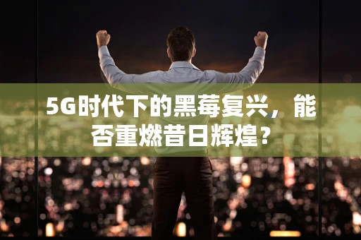 5G时代下的黑莓复兴，能否重燃昔日辉煌？
