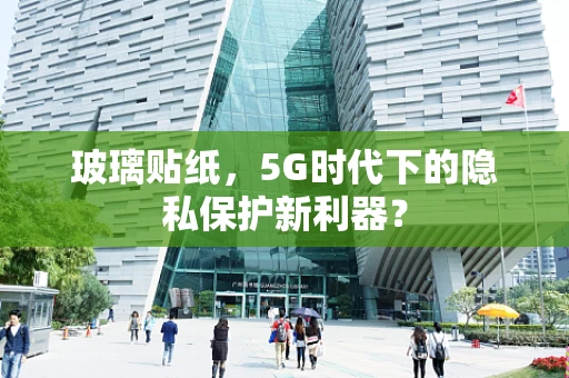 玻璃贴纸，5G时代下的隐私保护新利器？