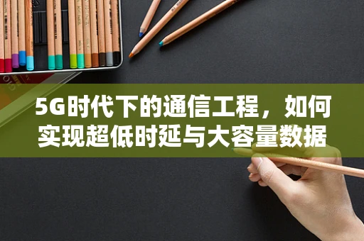 5G时代下的通信工程，如何实现超低时延与大容量数据传输的完美融合？
