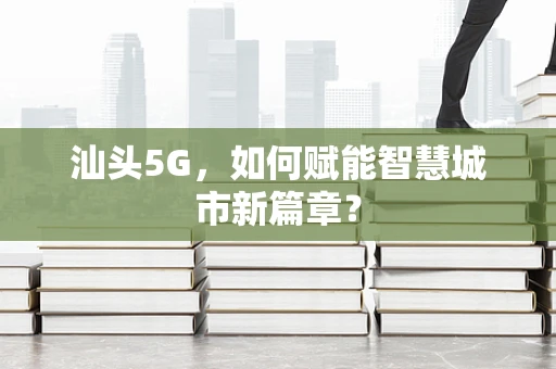汕头5G，如何赋能智慧城市新篇章？
