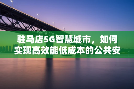 驻马店5G智慧城市，如何实现高效能低成本的公共安全监控？