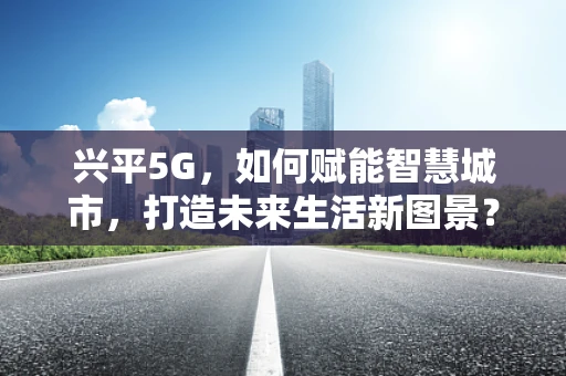 兴平5G，如何赋能智慧城市，打造未来生活新图景？