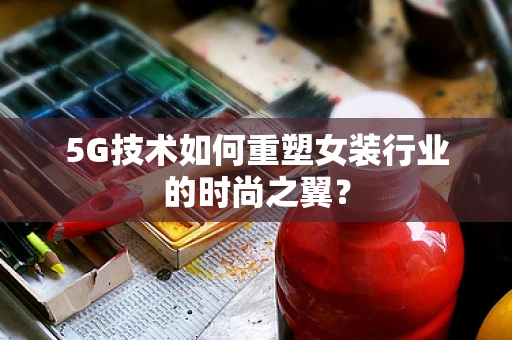 5G技术如何重塑女装行业的时尚之翼？