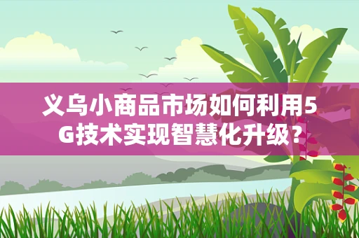 义乌小商品市场如何利用5G技术实现智慧化升级？