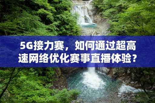 5G接力赛，如何通过超高速网络优化赛事直播体验？