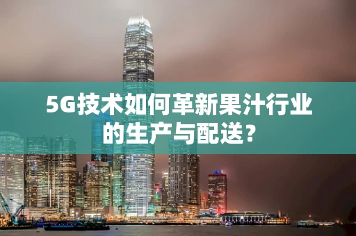 5G技术如何革新果汁行业的生产与配送？