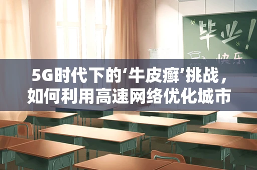 5G时代下的‘牛皮癣’挑战，如何利用高速网络优化城市信息传播？