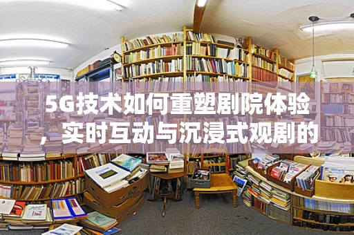 5G技术如何重塑剧院体验，实时互动与沉浸式观剧的未来？
