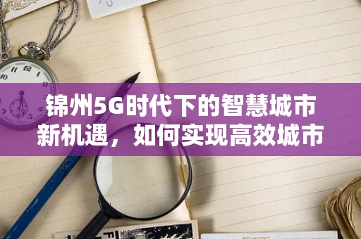锦州5G时代下的智慧城市新机遇，如何实现高效城市管理？