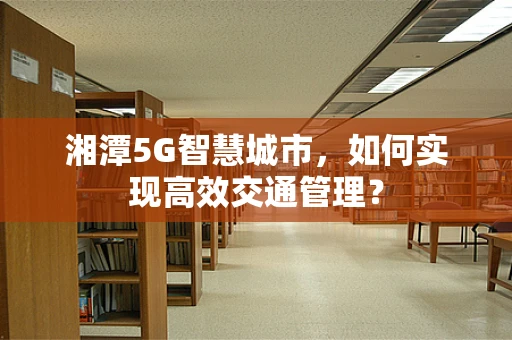 湘潭5G智慧城市，如何实现高效交通管理？
