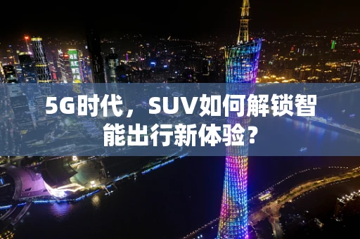 5G时代，SUV如何解锁智能出行新体验？