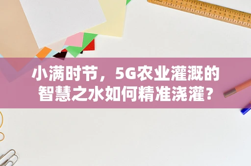 小满时节，5G农业灌溉的智慧之水如何精准浇灌？