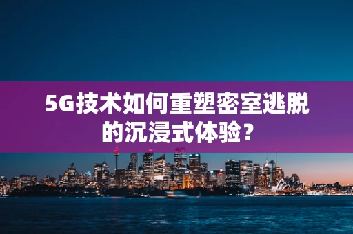 5G技术如何重塑密室逃脱的沉浸式体验？