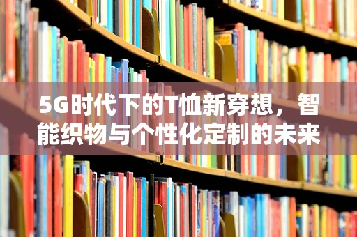 5G时代下的T恤新穿想，智能织物与个性化定制的未来