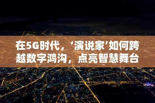 在5G时代，‘演说家’如何跨越数字鸿沟，点亮智慧舞台？