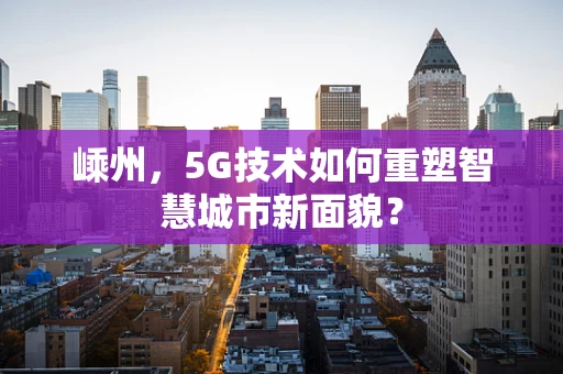 嵊州，5G技术如何重塑智慧城市新面貌？