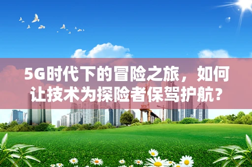 5G时代下的冒险之旅，如何让技术为探险者保驾护航？