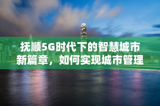 抚顺5G时代下的智慧城市新篇章，如何实现城市管理的精准高效？