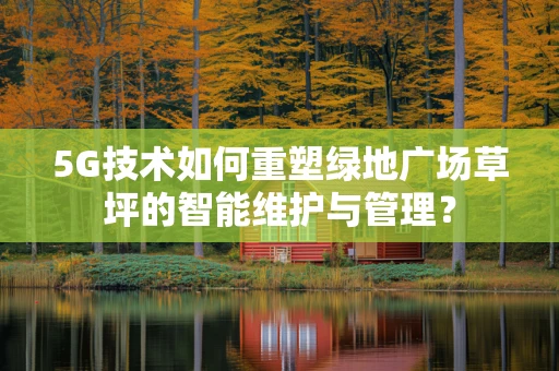 5G技术如何重塑绿地广场草坪的智能维护与管理？