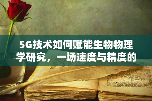 5G技术如何赋能生物物理学研究，一场速度与精度的革命？