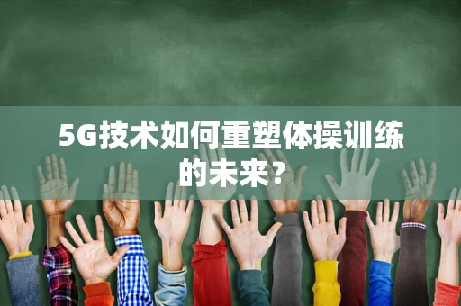 5G技术如何重塑体操训练的未来？