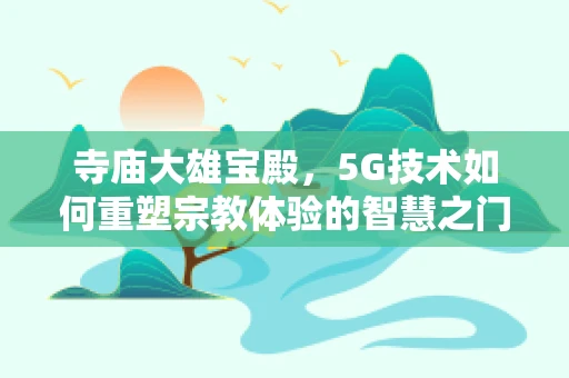 寺庙大雄宝殿，5G技术如何重塑宗教体验的智慧之门？