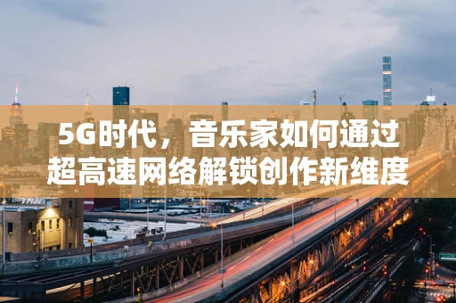 5G时代，音乐家如何通过超高速网络解锁创作新维度？