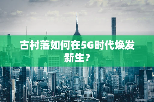 古村落如何在5G时代焕发新生？