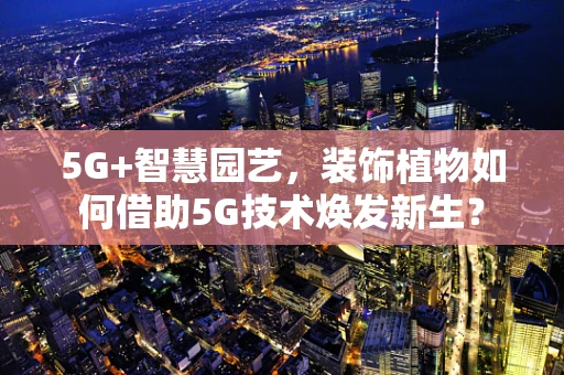 5G+智慧园艺，装饰植物如何借助5G技术焕发新生？