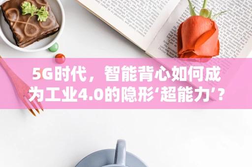 5G时代，智能背心如何成为工业4.0的隐形‘超能力’？