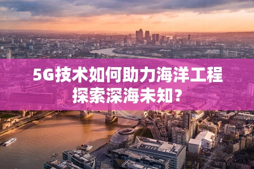 5G技术如何助力海洋工程探索深海未知？