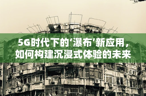 5G时代下的‘瀑布’新应用，如何构建沉浸式体验的未来？