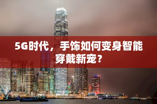 5G时代，手饰如何变身智能穿戴新宠？