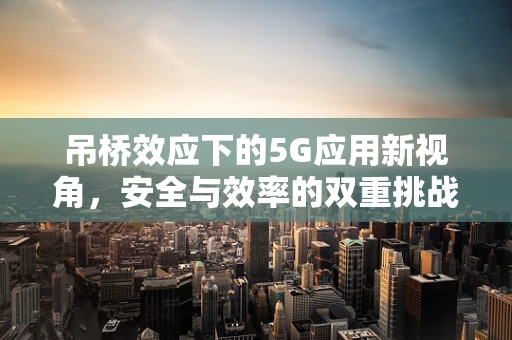 吊桥效应下的5G应用新视角，安全与效率的双重挑战