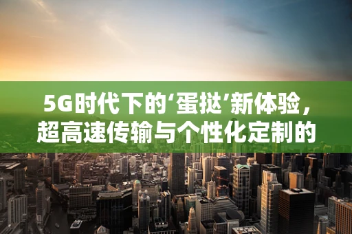 5G时代下的‘蛋挞’新体验，超高速传输与个性化定制的完美结合
