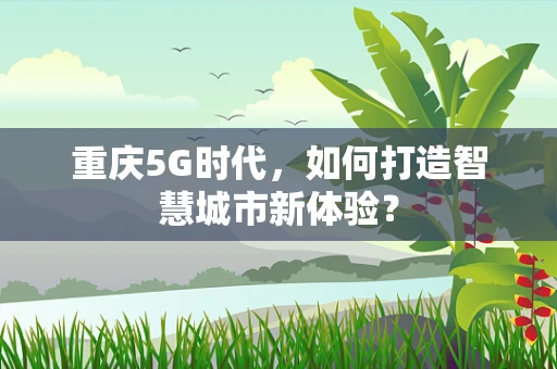 重庆5G时代，如何打造智慧城市新体验？