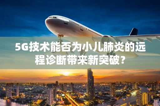 5G技术能否为小儿肺炎的远程诊断带来新突破？