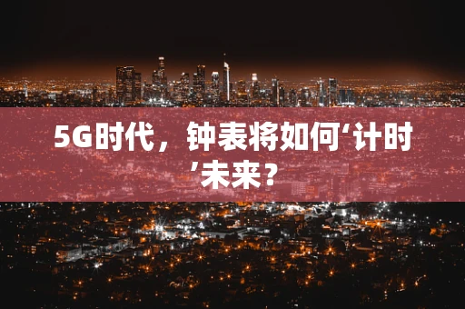 5G时代，钟表将如何‘计时’未来？