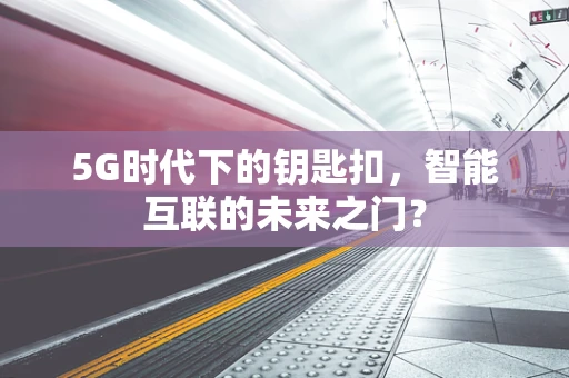 5G时代下的钥匙扣，智能互联的未来之门？