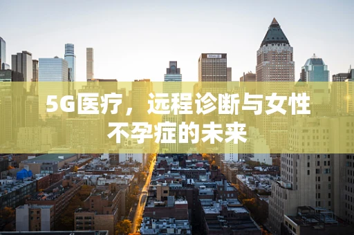 5G医疗，远程诊断与女性不孕症的未来