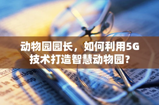 动物园园长，如何利用5G技术打造智慧动物园？