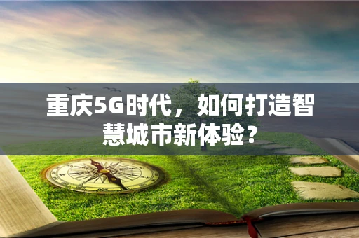 重庆5G时代，如何打造智慧城市新体验？