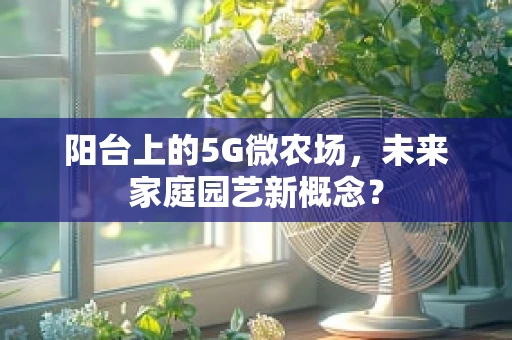 阳台上的5G微农场，未来家庭园艺新概念？