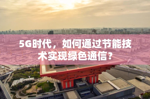5G时代，如何通过节能技术实现绿色通信？