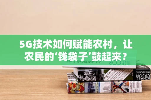5G技术如何赋能农村，让农民的‘钱袋子’鼓起来？