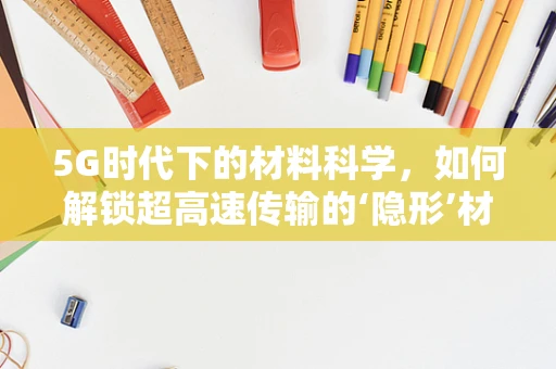 5G时代下的材料科学，如何解锁超高速传输的‘隐形’材料？