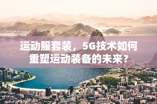 运动服套装，5G技术如何重塑运动装备的未来？